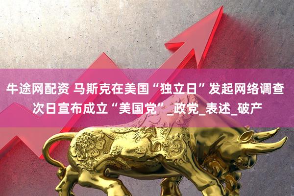 牛途网配资 马斯克在美国“独立日”发起网络调查 次日宣布成立“美国党”_政党_表述_破产