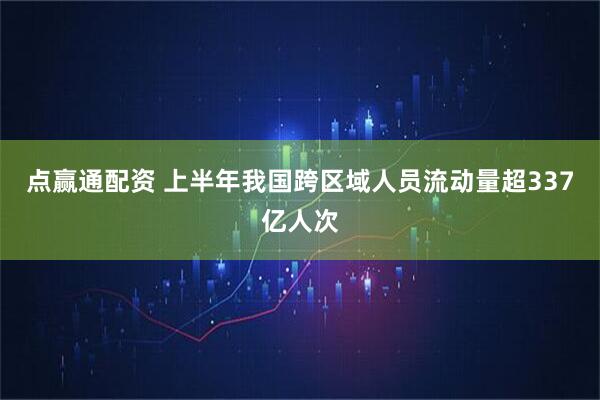 点赢通配资 上半年我国跨区域人员流动量超337亿人次