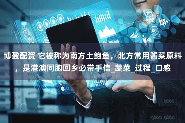 博盈配资 它被称为南方土鲍鱼，北方常用酱菜原料，是港澳同胞回乡必带手信_蔬菜_过程_口感