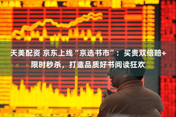 天美配资 京东上线“京选书市”：买贵双倍赔+限时秒杀，打造品质好书阅读狂欢
