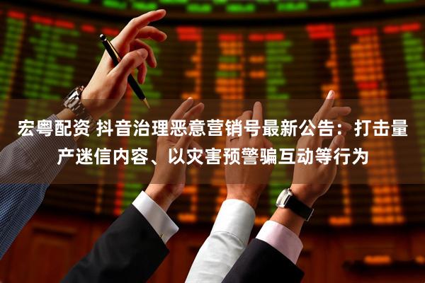 宏粤配资 抖音治理恶意营销号最新公告：打击量产迷信内容、以灾害预警骗互动等行为