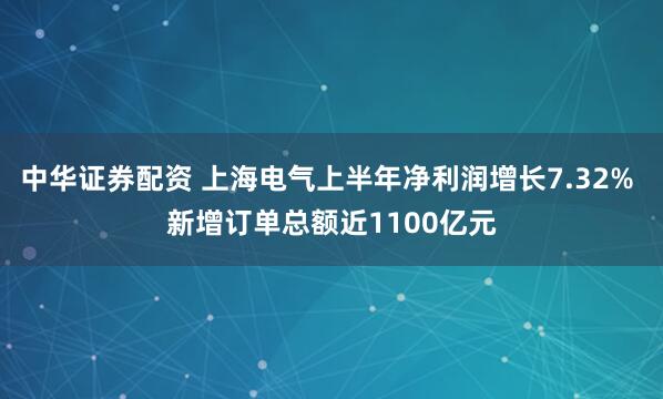 中华证券配资 上海电气上半年净利润增长7.32% 新增订单总额近1100亿元