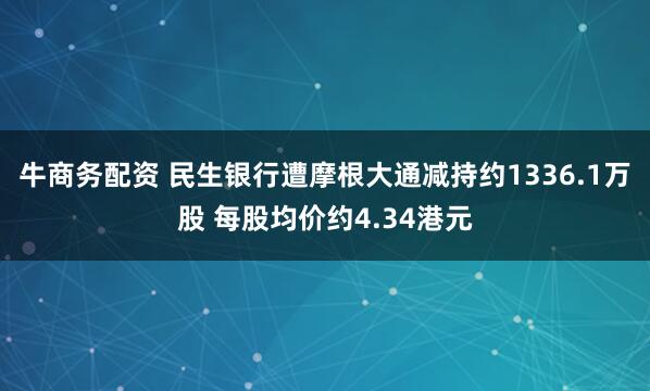 牛商务配资 民生银行遭摩根大通减持约1336.1万股 每股均价约4.34港元