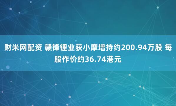 财米网配资 赣锋锂业获小摩增持约200.94万股 每股作价约36.74港元