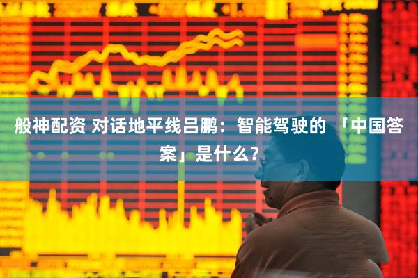 般神配资 对话地平线吕鹏：智能驾驶的 「中国答案」是什么？