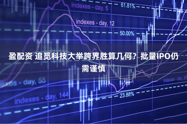 盈配资 追觅科技大举跨界胜算几何？批量IPO仍需谨慎
