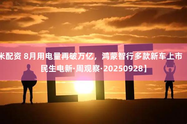 米配资 8月用电量再破万亿，鸿蒙智行多款新车上市【民生电新·周观察·20250928】