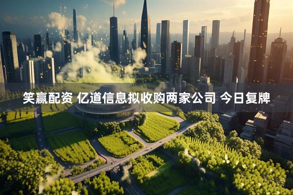 笑赢配资 亿道信息拟收购两家公司 今日复牌